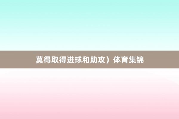莫得取得进球和助攻）体育集锦