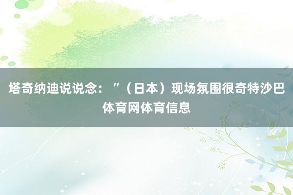 塔奇纳迪说说念：“（日本）现场氛围很奇特沙巴体育网体育信息
