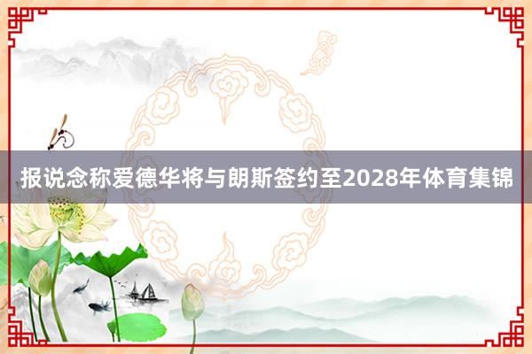 报说念称爱德华将与朗斯签约至2028年体育集锦