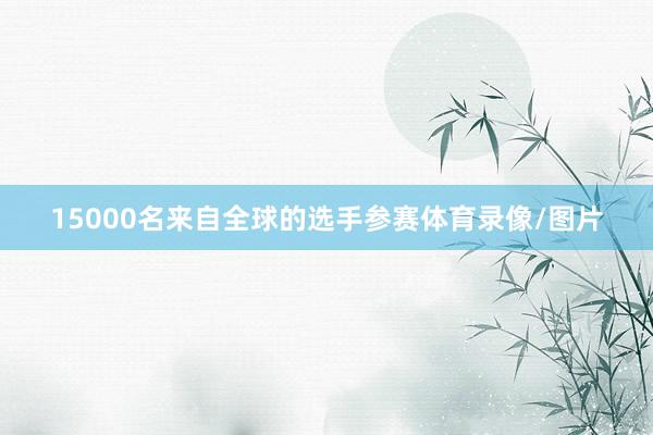 15000名来自全球的选手参赛体育录像/图片