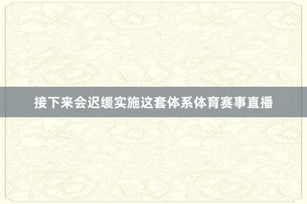 接下来会迟缓实施这套体系体育赛事直播