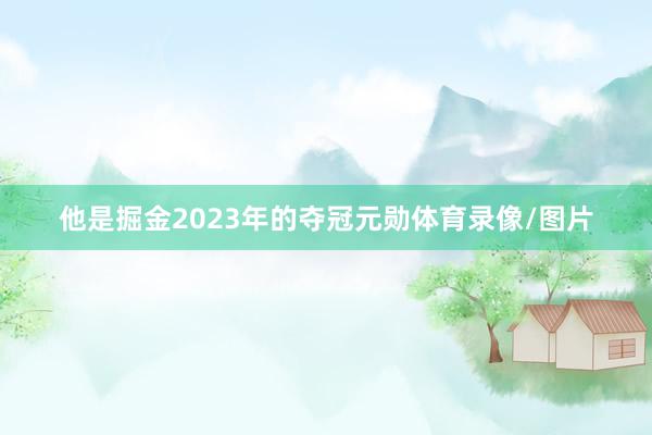 他是掘金2023年的夺冠元勋体育录像/图片