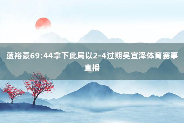 蓝裕豪69:44拿下此局以2-4过期吴宜泽体育赛事直播