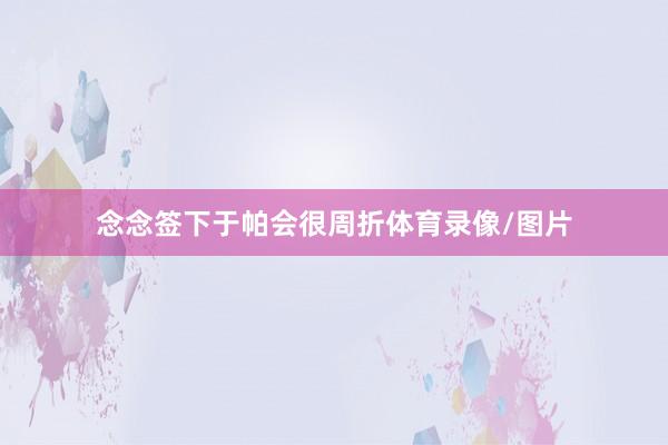 念念签下于帕会很周折体育录像/图片