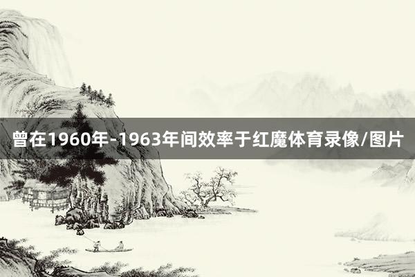 曾在1960年-1963年间效率于红魔体育录像/图片
