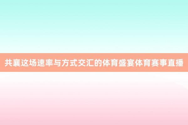 共襄这场速率与方式交汇的体育盛宴体育赛事直播