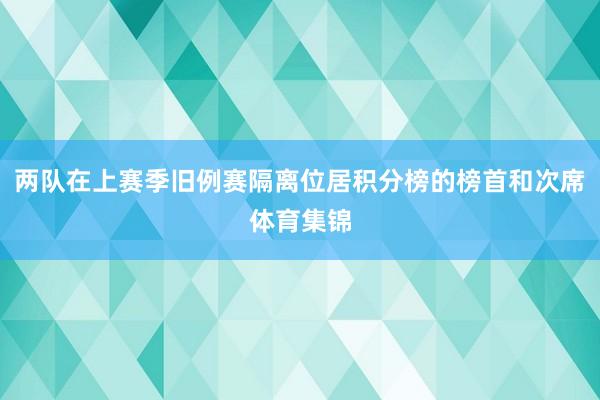 两队在上赛季旧例赛隔离位居积分榜的榜首和次席体育集锦