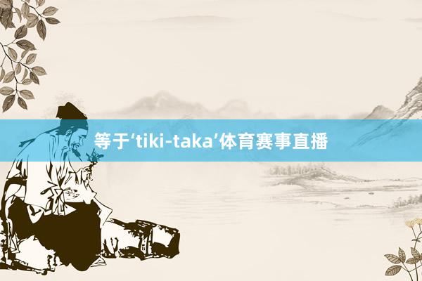 等于‘tiki-taka’体育赛事直播