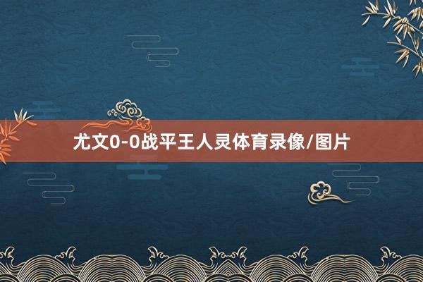 尤文0-0战平王人灵体育录像/图片