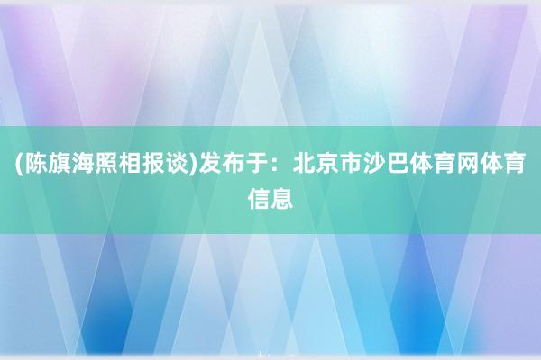 (陈旗海照相报谈)发布于：北京市沙巴体育网体育信息
