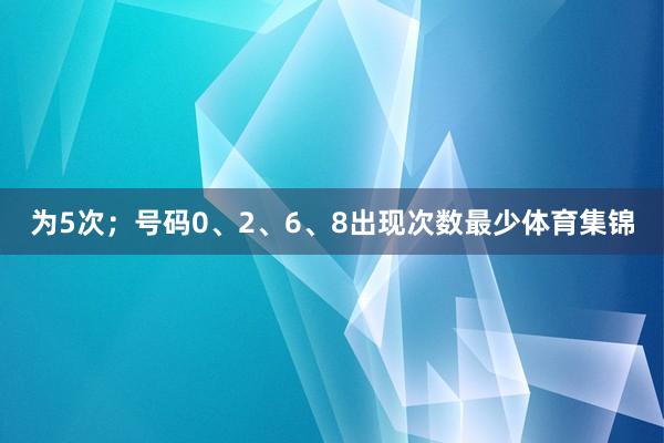 为5次;号码0、2、6、8出现次数最少体育集锦