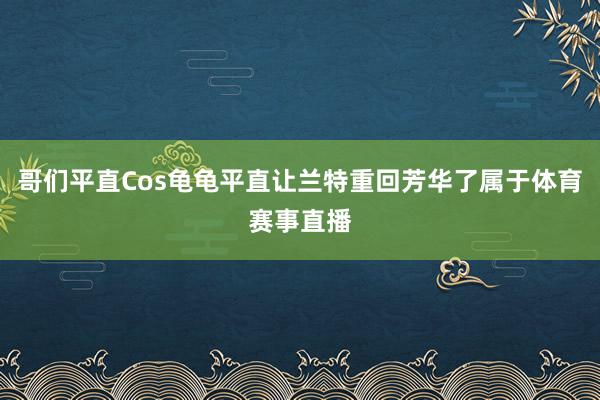 哥们平直Cos龟龟平直让兰特重回芳华了属于体育赛事直播