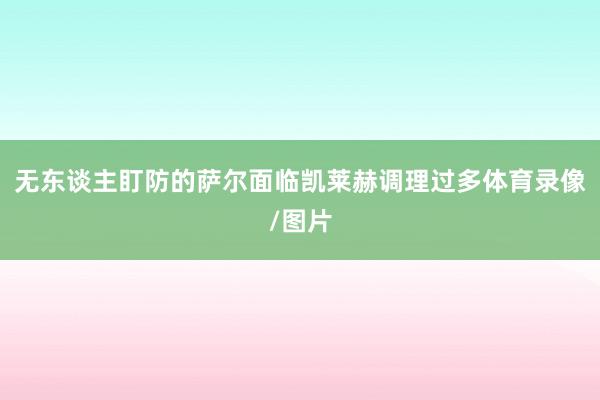 无东谈主盯防的萨尔面临凯莱赫调理过多体育录像/图片