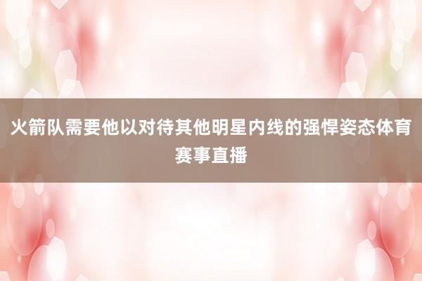 火箭队需要他以对待其他明星内线的强悍姿态体育赛事直播