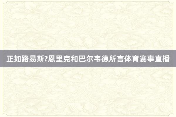 正如路易斯?恩里克和巴尔韦德所言体育赛事直播