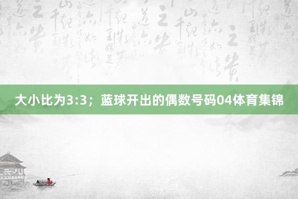 大小比为3:3; 蓝球开出的偶数号码04体育集锦