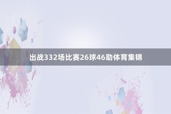 出战332场比赛26球46助体育集锦