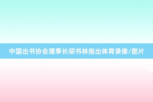 中国出书协会理事长邬书林指出体育录像/图片
