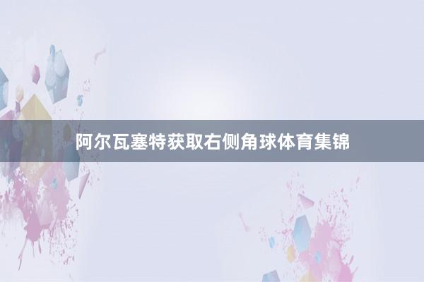 阿尔瓦塞特获取右侧角球体育集锦