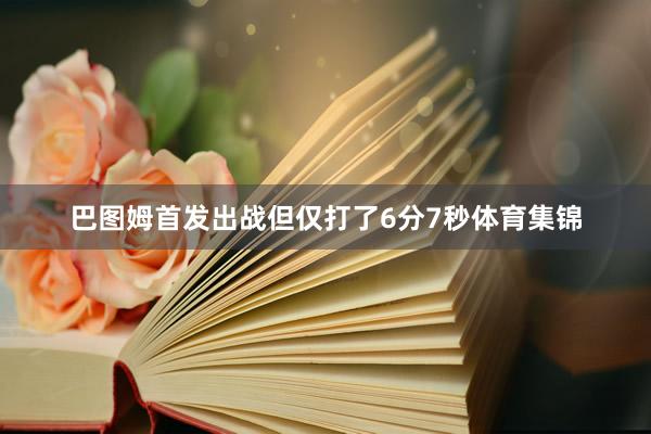 巴图姆首发出战但仅打了6分7秒体育集锦