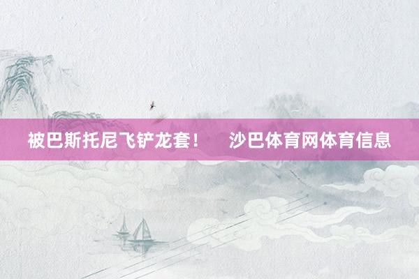 被巴斯托尼飞铲龙套！    沙巴体育网体育信息