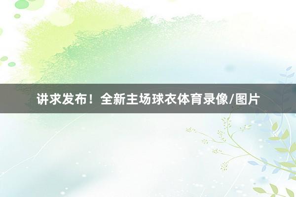 讲求发布！全新主场球衣体育录像/图片