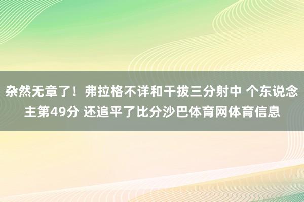 杂然无章了！弗拉格不详和干拔三分射中 个东说念主第49分 还追平了比分沙巴体育网体育信息