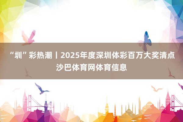 “圳”彩热潮丨2025年度深圳体彩百万大奖清点沙巴体育网体育信息