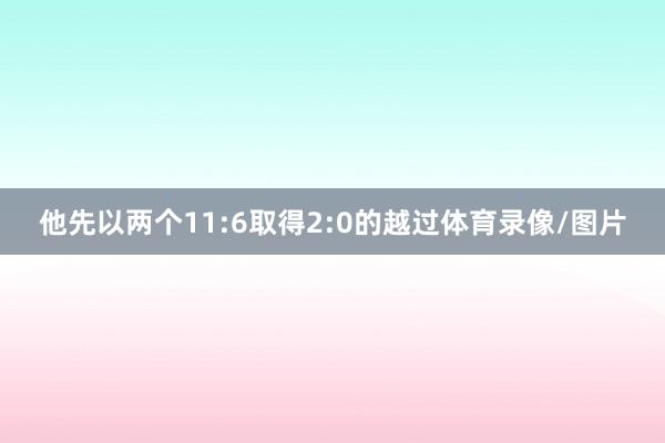他先以两个11:6取得2:0的越过体育录像/图片