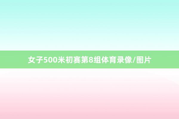 女子500米初赛第8组体育录像/图片