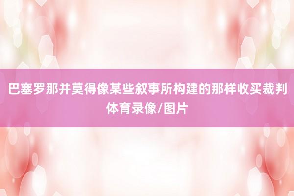 巴塞罗那并莫得像某些叙事所构建的那样收买裁判体育录像/图片