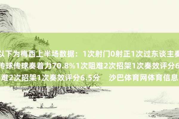 以下为梅西上半场数据：1次射门0射正1次过东谈主奏效33次触球1次要津传球传球奏着力70.8%1次阻难2次招架1次奏效评分6.5分    沙巴体育网体育信息