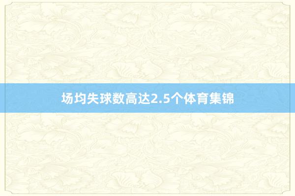场均失球数高达2.5个体育集锦