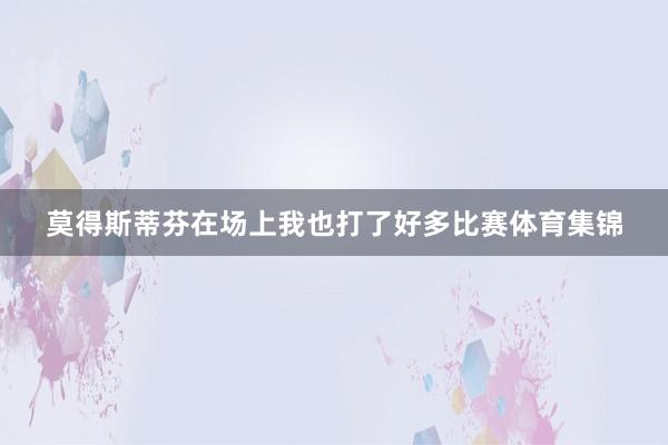 莫得斯蒂芬在场上我也打了好多比赛体育集锦