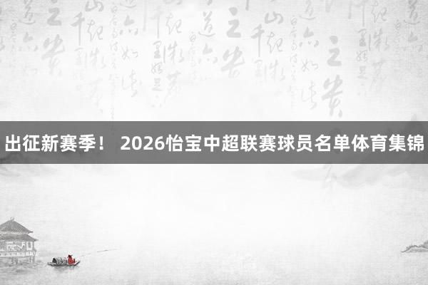 出征新赛季！ 2026怡宝中超联赛球员名单体育集锦