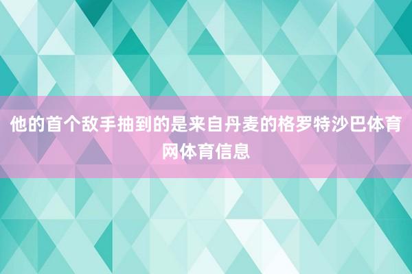 他的首个敌手抽到的是来自丹麦的格罗特沙巴体育网体育信息
