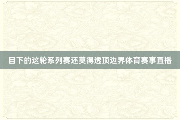 目下的这轮系列赛还莫得透顶边界体育赛事直播
