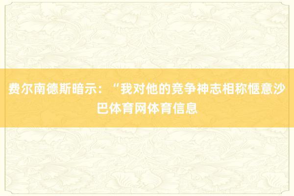 费尔南德斯暗示：“我对他的竞争神志相称惬意沙巴体育网体育信息
