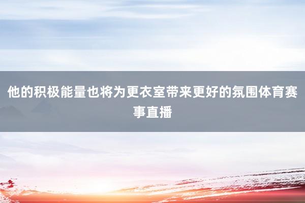 他的积极能量也将为更衣室带来更好的氛围体育赛事直播