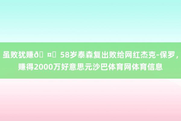 虽败犹赚🤑58岁泰森复出败给网红杰克-保罗，赚得2000万好意思元沙巴体育网体育信息
