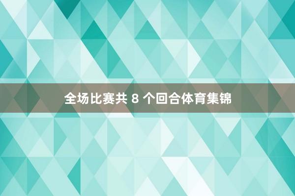 全场比赛共 8 个回合体育集锦