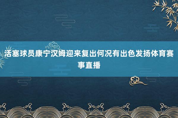 活塞球员康宁汉姆迎来复出何况有出色发扬体育赛事直播