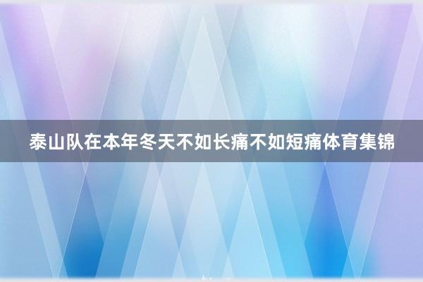 泰山队在本年冬天不如长痛不如短痛体育集锦