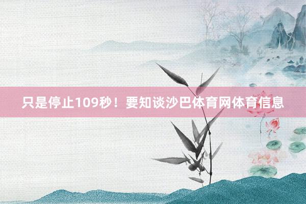 只是停止109秒！要知谈沙巴体育网体育信息