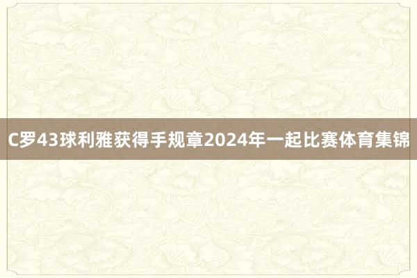 C罗43球利雅获得手规章2024年一起比赛体育集锦