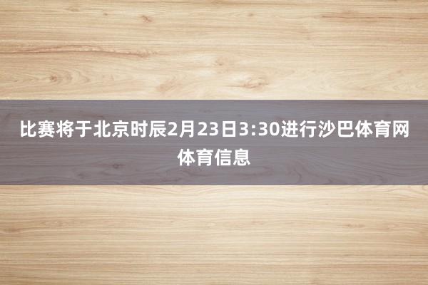 比赛将于北京时辰2月23日3:30进行沙巴体育网体育信息