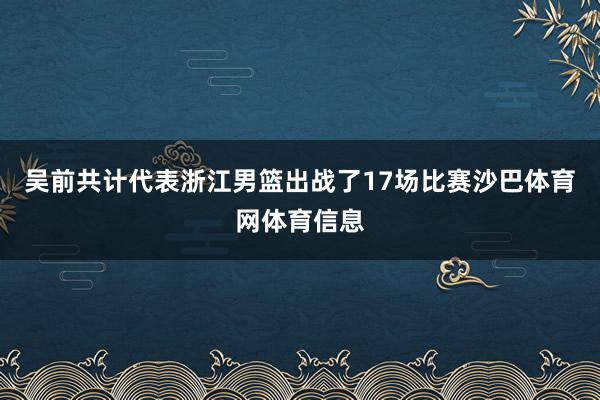 吴前共计代表浙江男篮出战了17场比赛沙巴体育网体育信息