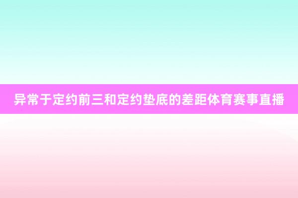 异常于定约前三和定约垫底的差距体育赛事直播
