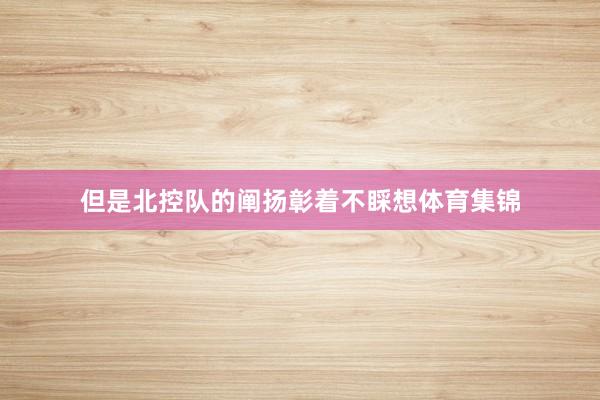 但是北控队的阐扬彰着不睬想体育集锦