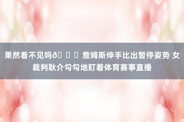 果然看不见吗👀詹姆斯伸手比出暂停姿势 女裁判耿介勾勾地盯着体育赛事直播